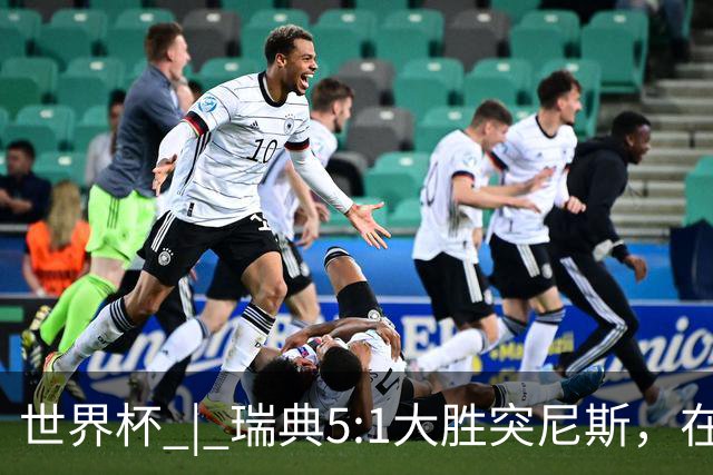 世界杯 | 瑞典5:1大胜突尼斯，在“死亡之组”占先机